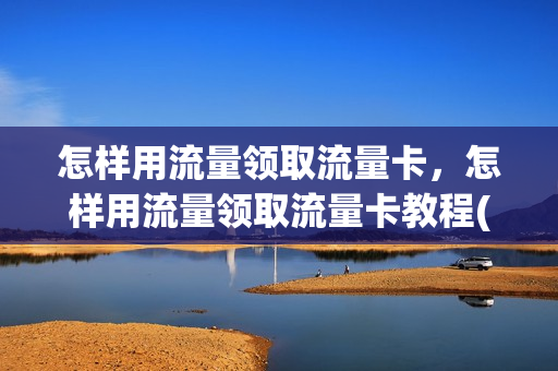 怎样用流量领取流量卡，怎样用流量领取流量卡教程(怎么用领的流量)