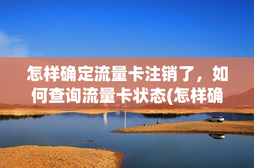 怎样确定流量卡注销了，如何查询流量卡状态(怎样确定流量卡注销了,如何查询流量卡状态呢)
