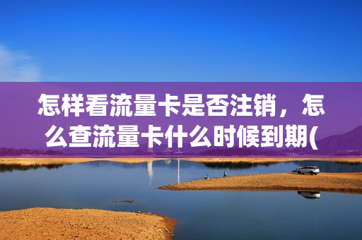 怎样看流量卡是否注销，怎么查流量卡什么时候到期(查询流量卡是否欠费)