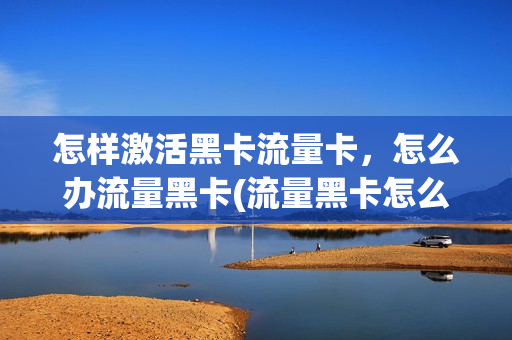 怎样激活黑卡流量卡，怎么办流量黑卡(流量黑卡怎么注销)