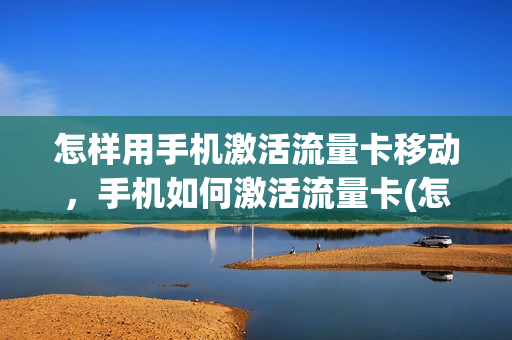 怎样用手机激活流量卡移动，手机如何激活流量卡(怎么激活流量移动)
