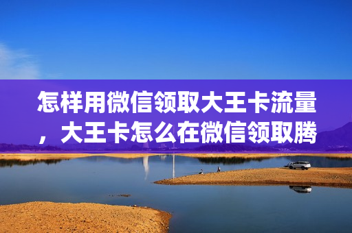 怎样用微信领取大王卡流量，大王卡怎么在微信领取腾讯会员(微信在哪里领大王卡)