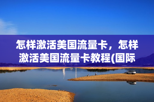 怎样激活美国流量卡，怎样激活美国流量卡教程(国际流量卡怎么激活)