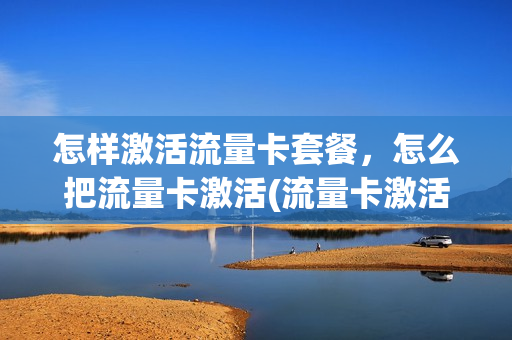 怎样激活流量卡套餐，怎么把流量卡激活(流量卡激活教程视频)