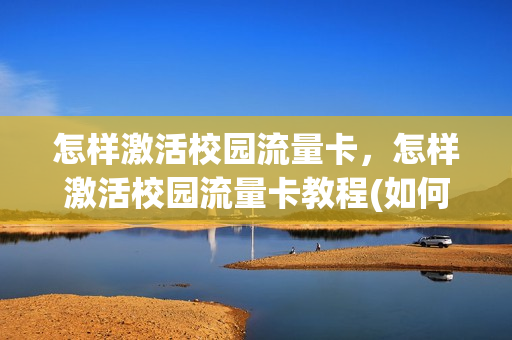 怎样激活校园流量卡，怎样激活校园流量卡教程(如何激活校园卡)