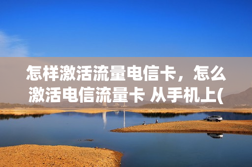 怎样激活流量电信卡，怎么激活电信流量卡 从手机上(电信sim流量卡激活步骤)
