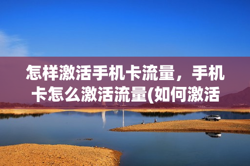 怎样激活手机卡流量，手机卡怎么激活流量(如何激活手机流量卡)