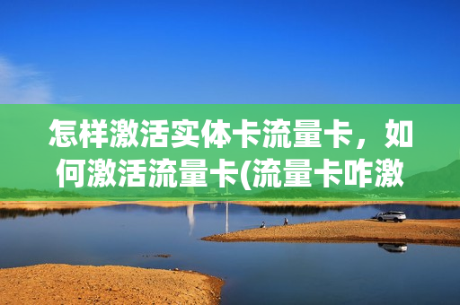 怎样激活实体卡流量卡，如何激活流量卡(流量卡咋激活啊)