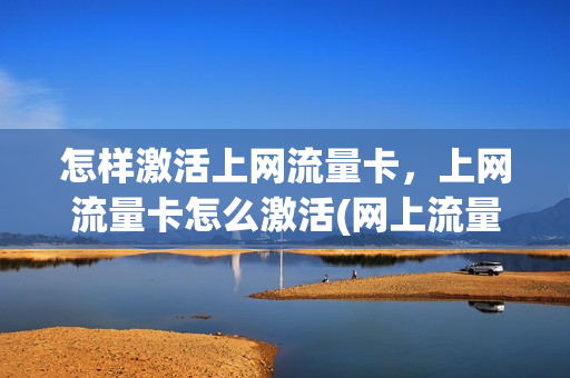 怎样激活上网流量卡，上网流量卡怎么激活(网上流量卡如何激活)