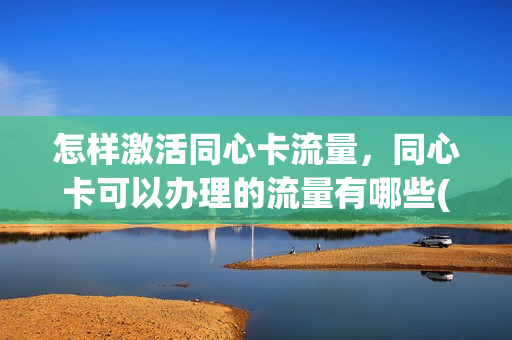 怎样激活同心卡流量，同心卡可以办理的流量有哪些(同心卡怎么办理)