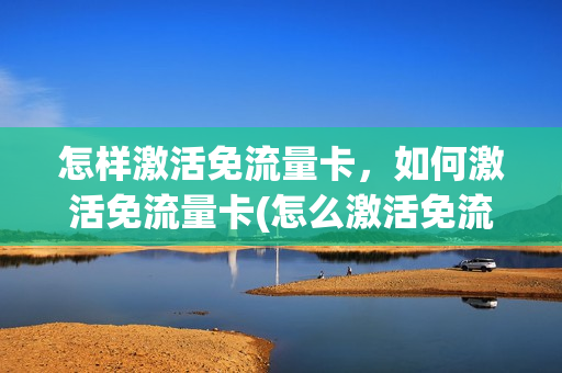 怎样激活免流量卡，如何激活免流量卡(怎么激活免流量)