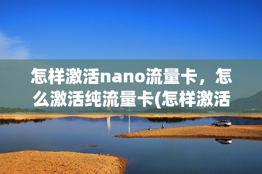 怎样激活nano流量卡，怎么激活纯流量卡(怎样激活nano流量卡,怎么激活纯流量卡)