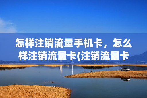 怎样注销流量手机卡，怎么样注销流量卡(注销流量卡流程)