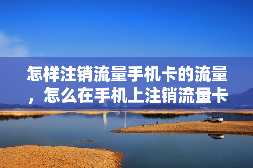 怎样注销流量手机卡的流量，怎么在手机上注销流量卡(如何注销流量卡)