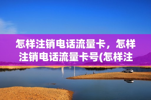 怎样注销电话流量卡，怎样注销电话流量卡号(怎样注销流量卡绑定手机号)