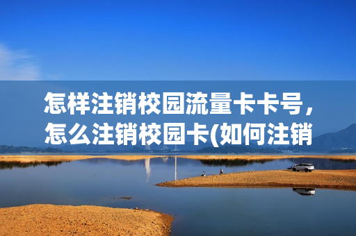 怎样注销校园流量卡卡号，怎么注销校园卡(如何注销校园卡)