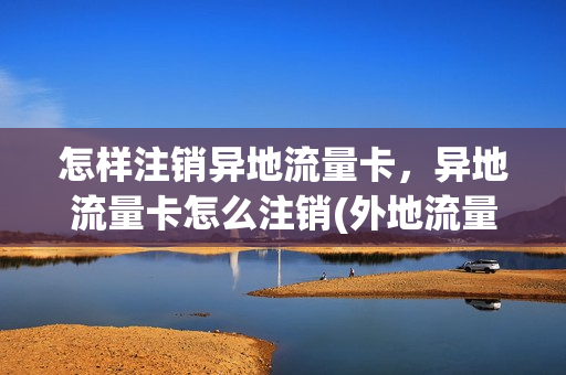怎样注销异地流量卡，异地流量卡怎么注销(外地流量卡怎么注销)