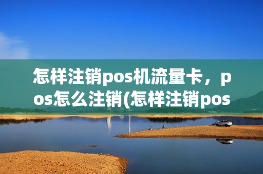 怎样注销pos机流量卡，pos怎么注销(怎样注销pos机流量卡,pos怎么注销不了)