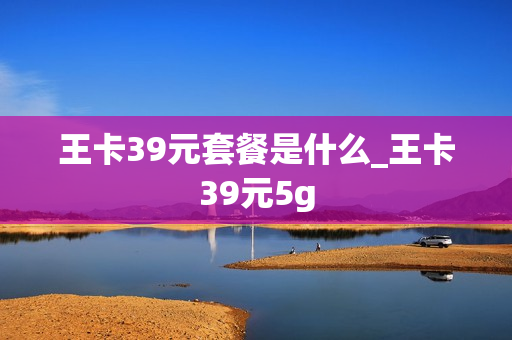 王卡39元套餐是什么_王卡39元5g