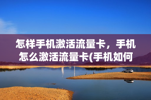 怎样手机激活流量卡，手机怎么激活流量卡(手机如何激活流量卡)