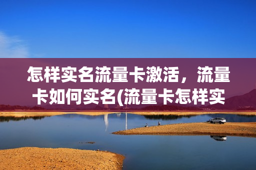 怎样实名流量卡激活，流量卡如何实名(流量卡怎样实名认证)