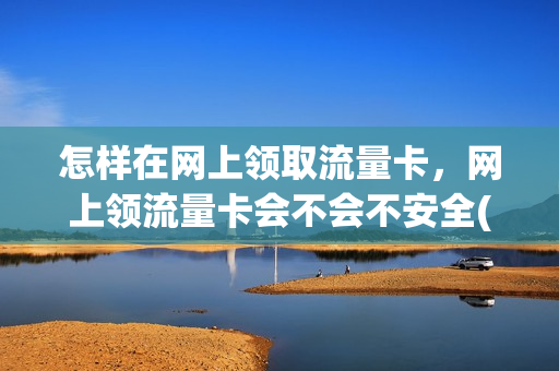 怎样在网上领取流量卡，网上领流量卡会不会不安全(网上免费领流量卡是骗局吗)