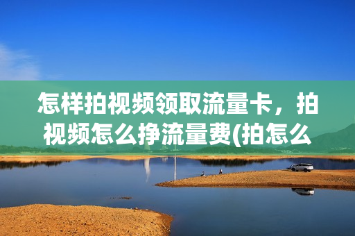 怎样拍视频领取流量卡，拍视频怎么挣流量费(拍怎么样的视频能吸取流量)