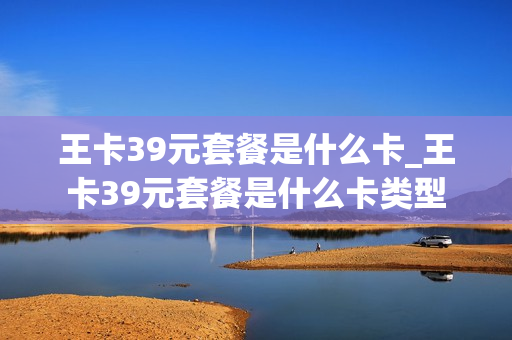 王卡39元套餐是什么卡_王卡39元套餐是什么卡类型