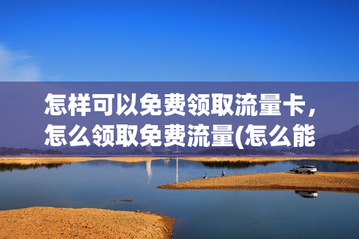 怎样可以免费领取流量卡，怎么领取免费流量(怎么能领取免费流量)