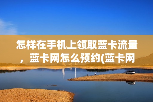 怎样在手机上领取蓝卡流量，蓝卡网怎么预约(蓝卡网怎么预约新冠疫苗)