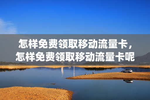 怎样免费领取移动流量卡，怎样免费领取移动流量卡呢(怎么免费领取流量移动)