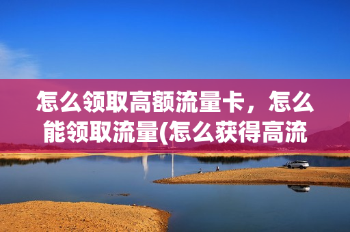 怎么领取高额流量卡，怎么能领取流量(怎么获得高流量)