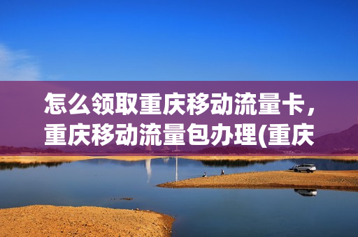 怎么领取重庆移动流量卡，重庆移动流量包办理(重庆移动送流量活动2021)