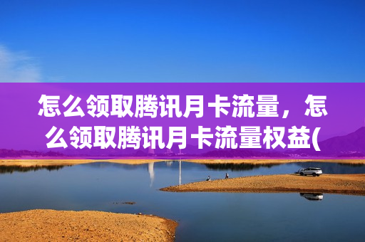 怎么领取腾讯月卡流量，怎么领取腾讯月卡流量权益(腾讯月卡免费领取)