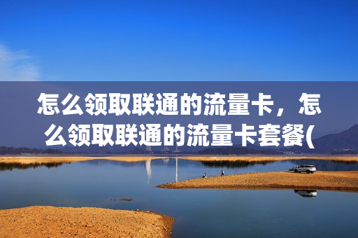 怎么领取联通的流量卡，怎么领取联通的流量卡套餐(怎么能领联通流量)