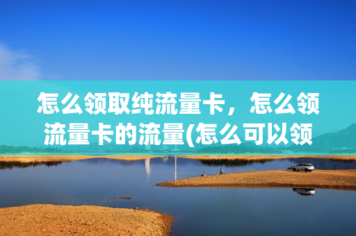 怎么领取纯流量卡，怎么领流量卡的流量(怎么可以领流量)