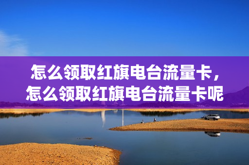 怎么领取红旗电台流量卡，怎么领取红旗电台流量卡呢(红旗流媒体)