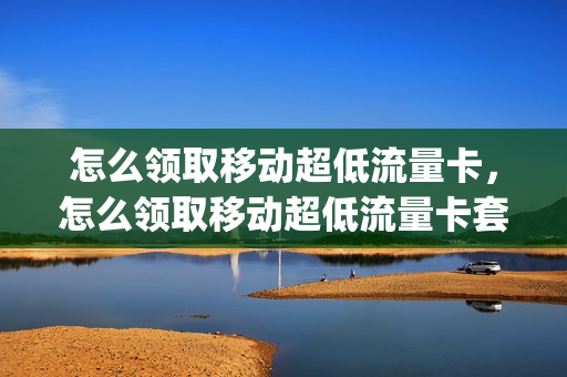 怎么领取移动超低流量卡，怎么领取移动超低流量卡套餐(移动低消送流量怎么办理)