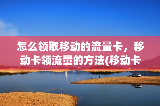 怎么领取移动的流量卡，移动卡领流量的方法(移动卡如何领流量)