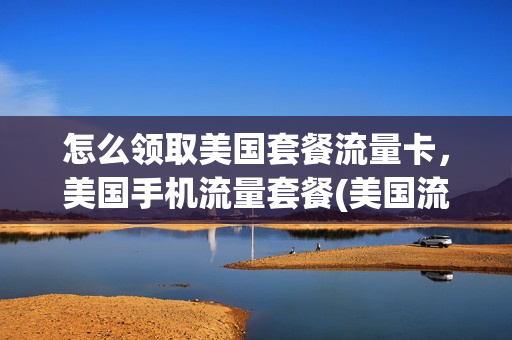 怎么领取美国套餐流量卡，美国手机流量套餐(美国流量卡怎么买)