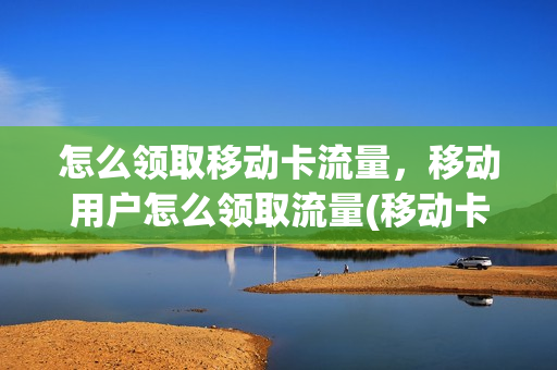 怎么领取移动卡流量，移动用户怎么领取流量(移动卡怎么能领流量)