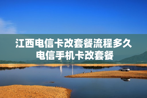 江西电信卡改套餐流程多久 电信手机卡改套餐