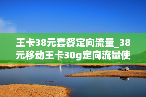 王卡38元套餐定向流量_38元移动王卡30g定向流量使用范围