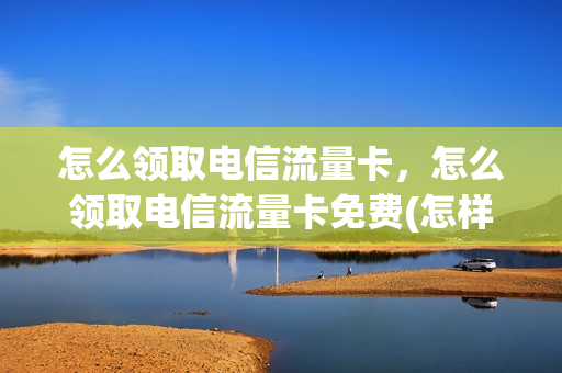 怎么领取电信流量卡，怎么领取电信流量卡免费(怎样领取电信流量)