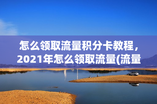 怎么领取流量积分卡教程，2021年怎么领取流量(流量积分兑换在哪里)