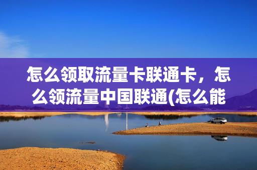 怎么领取流量卡联通卡，怎么领流量中国联通(怎么能领联通流量)