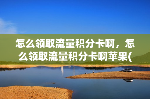 怎么领取流量积分卡啊，怎么领取流量积分卡啊苹果(积分领流量发什么短信)