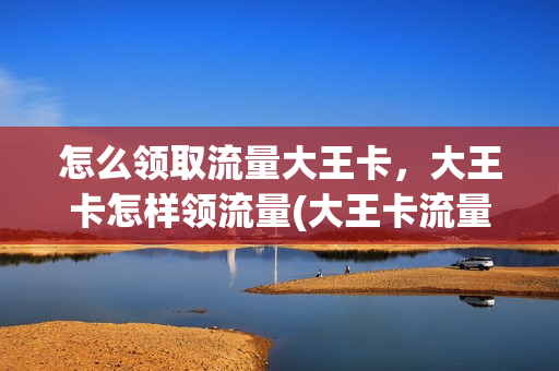 怎么领取流量大王卡，大王卡怎样领流量(大王卡流量在哪领)