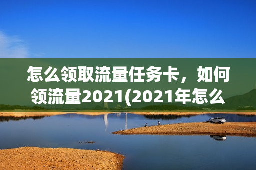 怎么领取流量任务卡，如何领流量2021(2021年怎么领取流量)