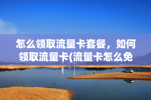 怎么领取流量卡套餐，如何领取流量卡(流量卡怎么免费领取)